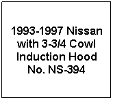 Text Box: 1993-1997 Nissan with 3-3/4 Cowl Induction Hood
No. NS-394
